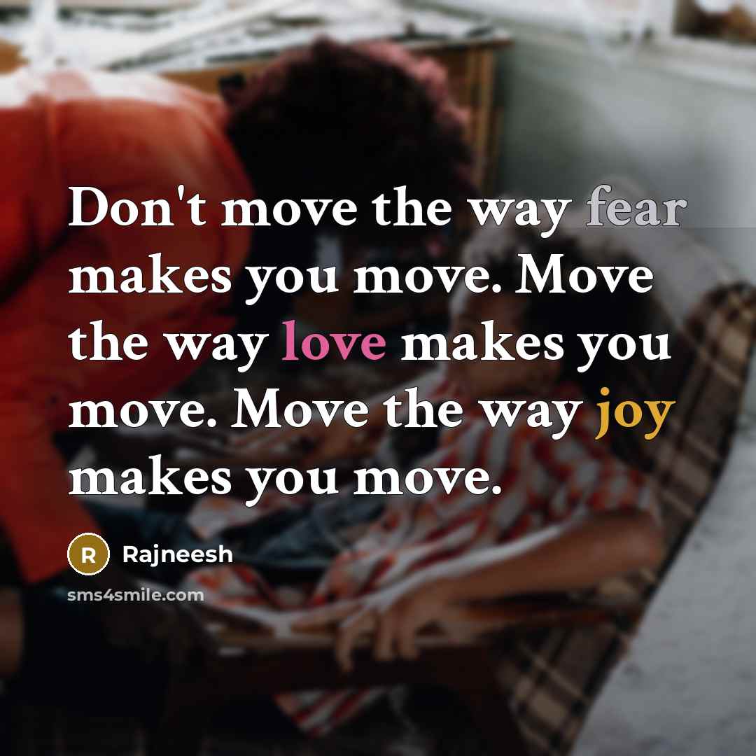 “Don't move the way fear makes you move. Move the way love makes you move. Move the way joy makes you move.” quote by Rajneesh
