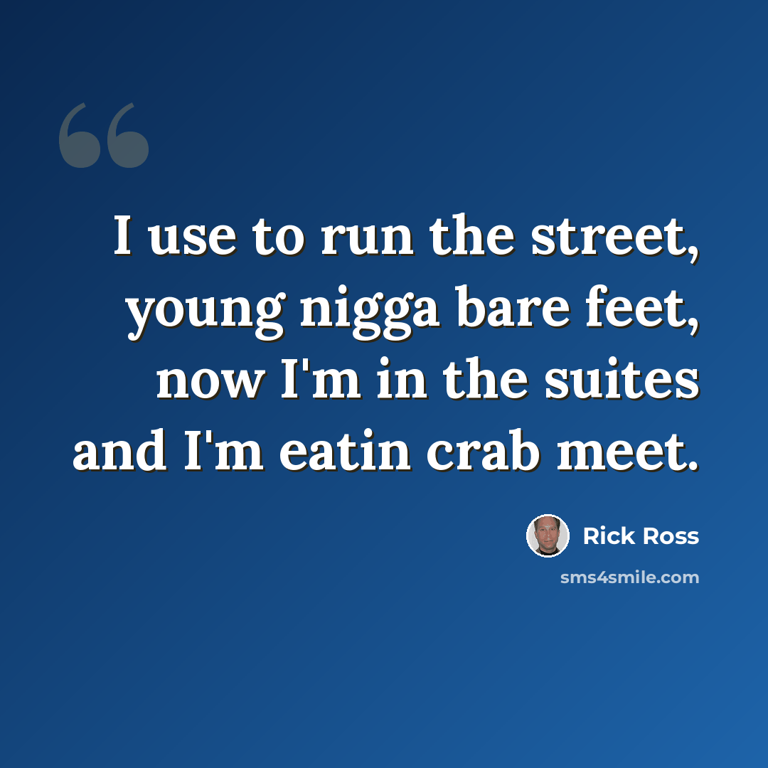 “I use to run the street, young nigga bare feet, now I'm in the suites and I'm eatin crab meet.” quote by Rick Ross