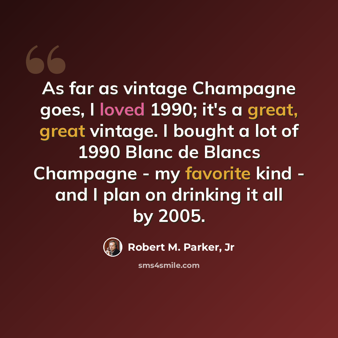 “As far as vintage Champagne goes, I loved 1990; it's a great, great vintage. I bought a lot of 1990 Blanc de Blancs Champagne - my favorite kind - and I plan on drinking it all by 2005.” quote by Robert M. Parker, Jr