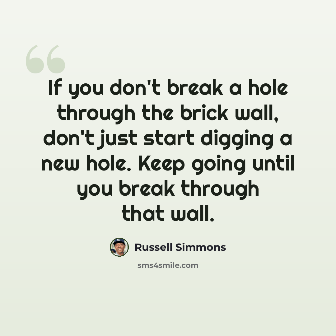 “If you don't break a hole through the brick wall, don't just start digging a new hole. Keep going until you break through that wall.” quote by Russell Simmons