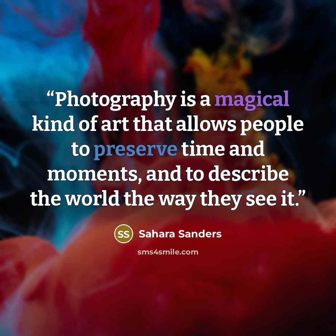 “Photography is a magical kind of art that allows people to preserve time and moments, and to describe the world the way they see it.” quote by Sahara Sanders