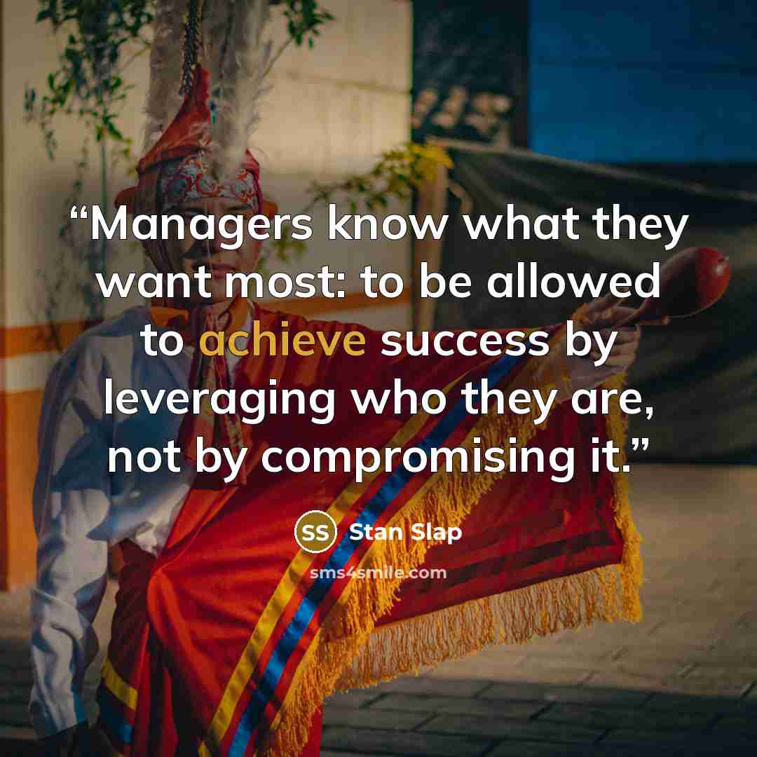 “Managers know what they want most: to be allowed to achieve success by leveraging who they are, not by compromising it.” quote by Stan Slap