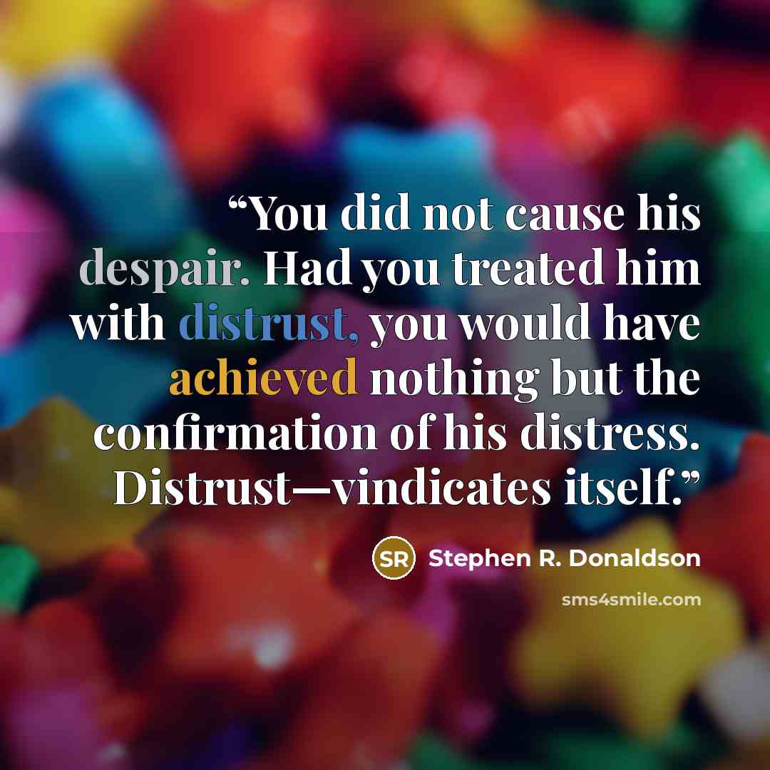 “You did not cause his despair. Had you treated him with distrust, you would have achieved nothing but the confirmation of his distress. Distrust—vindicates itself.” quote by Stephen R. Donaldson