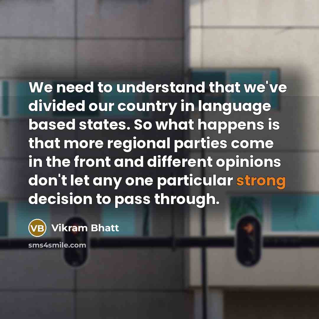 “We need to understand that we've divided our country in language based states. So what happens is that more regional parties come in the front and different opinions don't let any one particular strong decision to pass through.” quote by Vikram Bhatt
