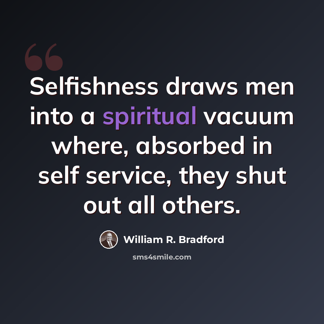 “Selfishness draws men into a spiritual vacuum where, absorbed in self service, they shut out all others.” quote by William R. Bradford