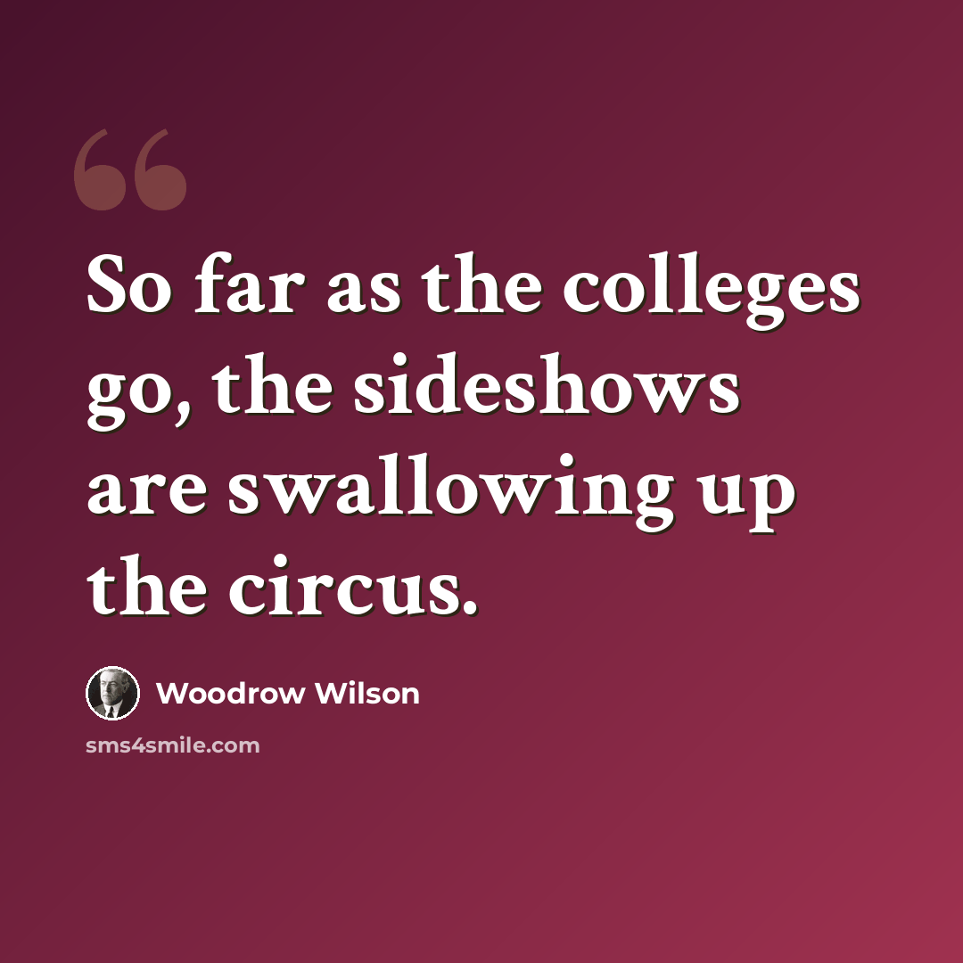 “So far as the colleges go, the sideshows are swallowing up the circus.” quote by Woodrow Wilson