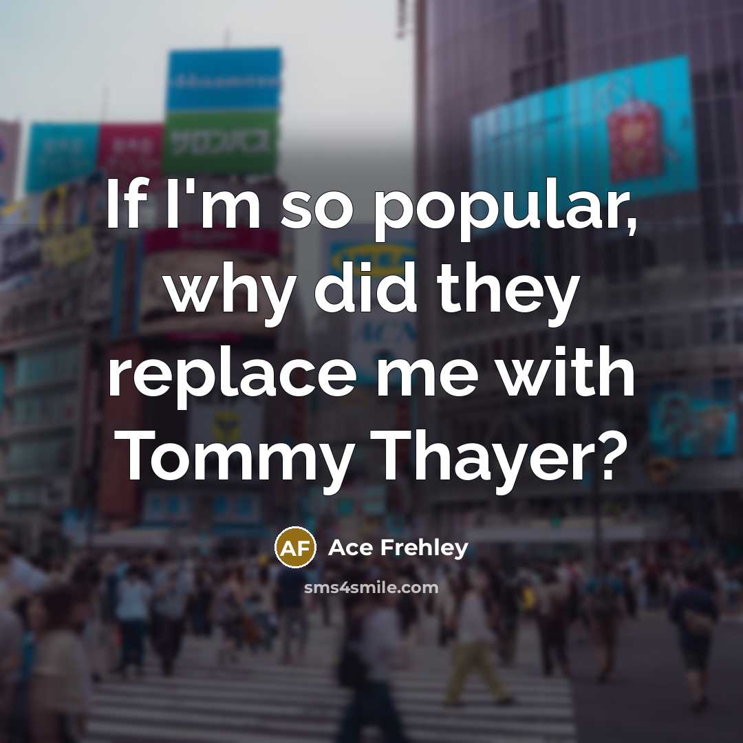 “If I'm so popular, why did they replace me with Tommy Thayer?” quote by Ace Frehley