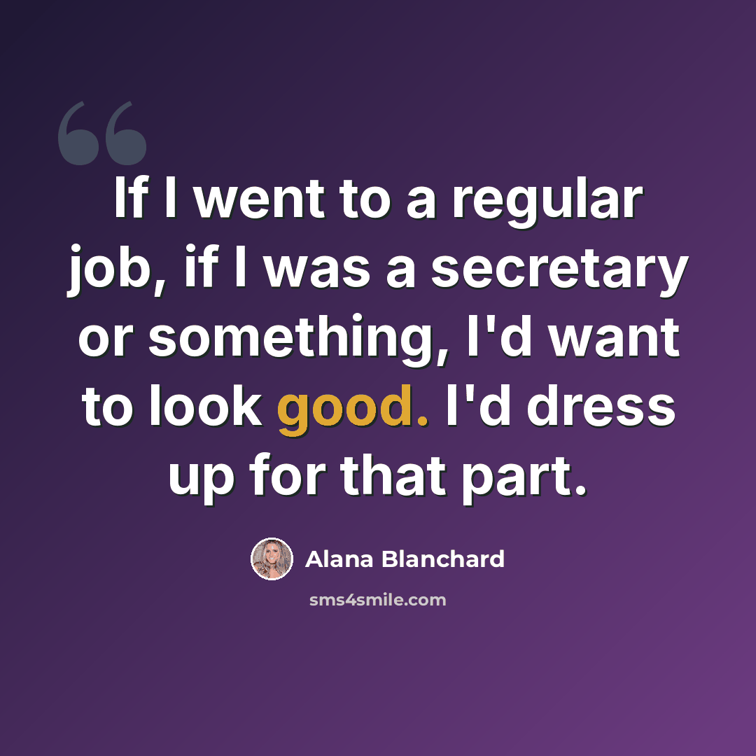 “If I went to a regular job, if I was a secretary or something, I'd want to look good. I'd dress up for that part.” quote by Alana Blanchard
