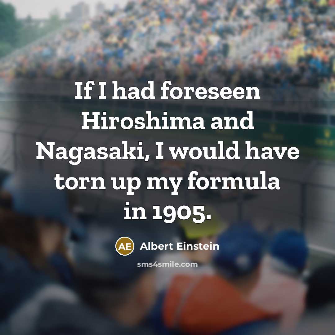 “If I had foreseen Hiroshima and Nagasaki, I would have torn up my formula in 1905.” quote by Albert Einstein