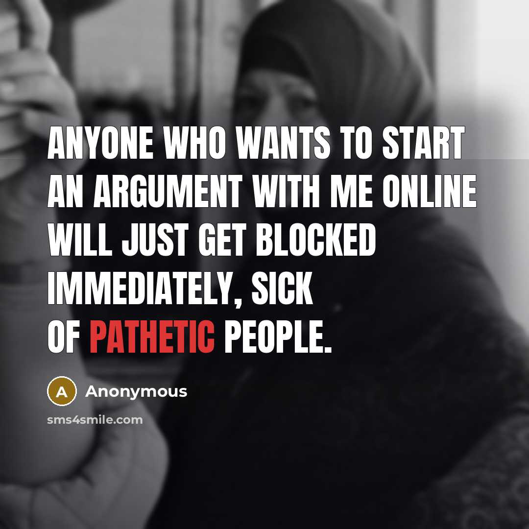 “Anyone who wants to start an argument with me online will just get blocked immediately, sick of pathetic people.” quote by Anonymous