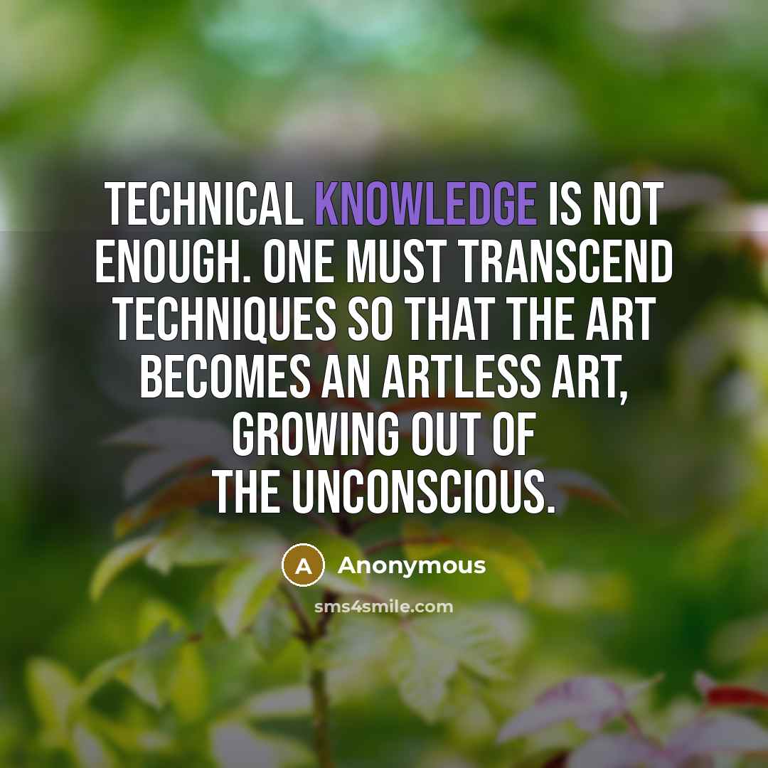 “Technical knowledge is not enough. One must transcend techniques so that the art becomes an artless art, growing out of the unconscious.” quote by Anonymous