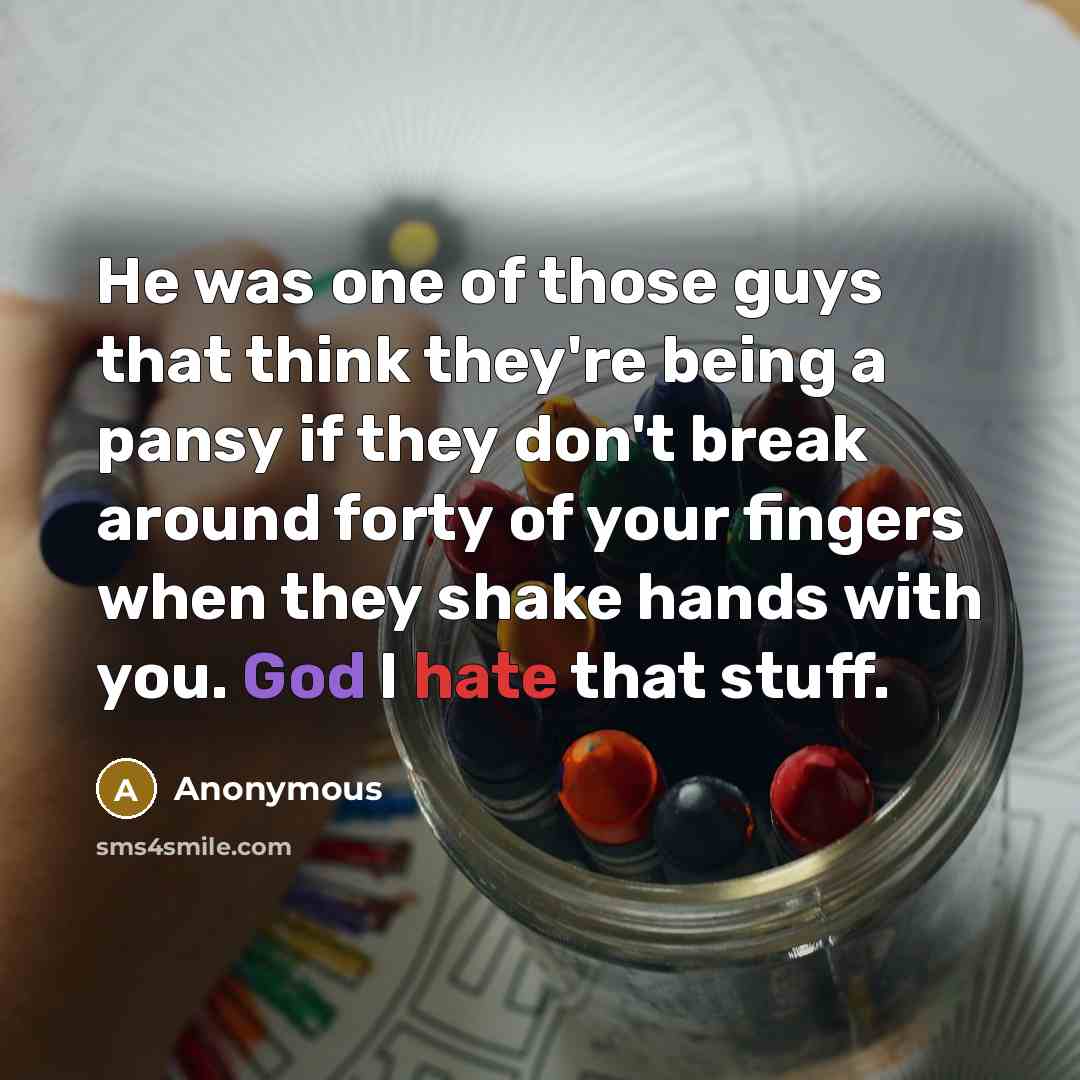 “He was one of those guys that think they're being a pansy if they don't break around forty of your fingers when they shake hands with you. God I hate that stuff.” quote by Anonymous