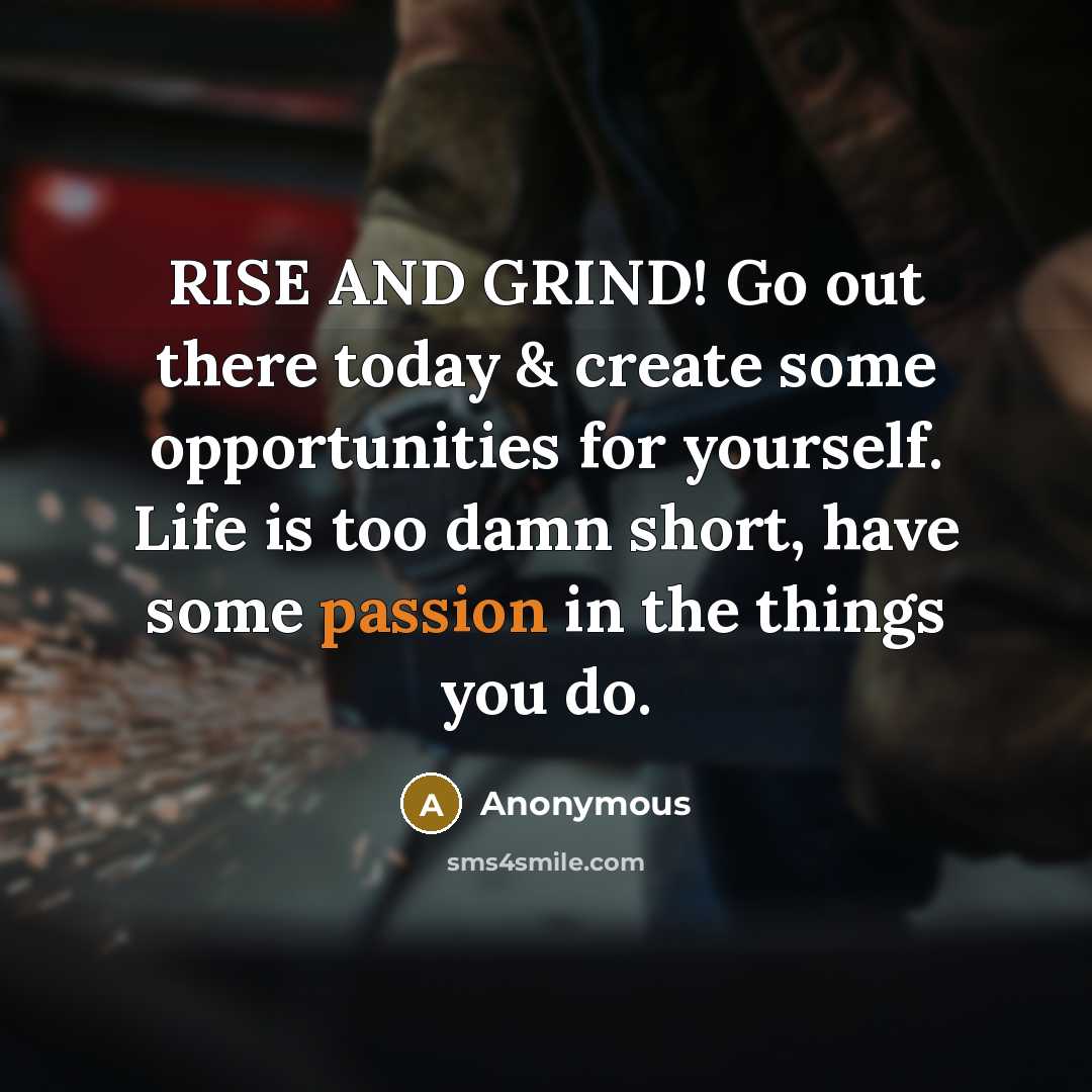“RISE AND GRIND! Go out there today & create some opportunities for yourself. Life is too damn short, have some passion in the things you do.” quote by Anonymous