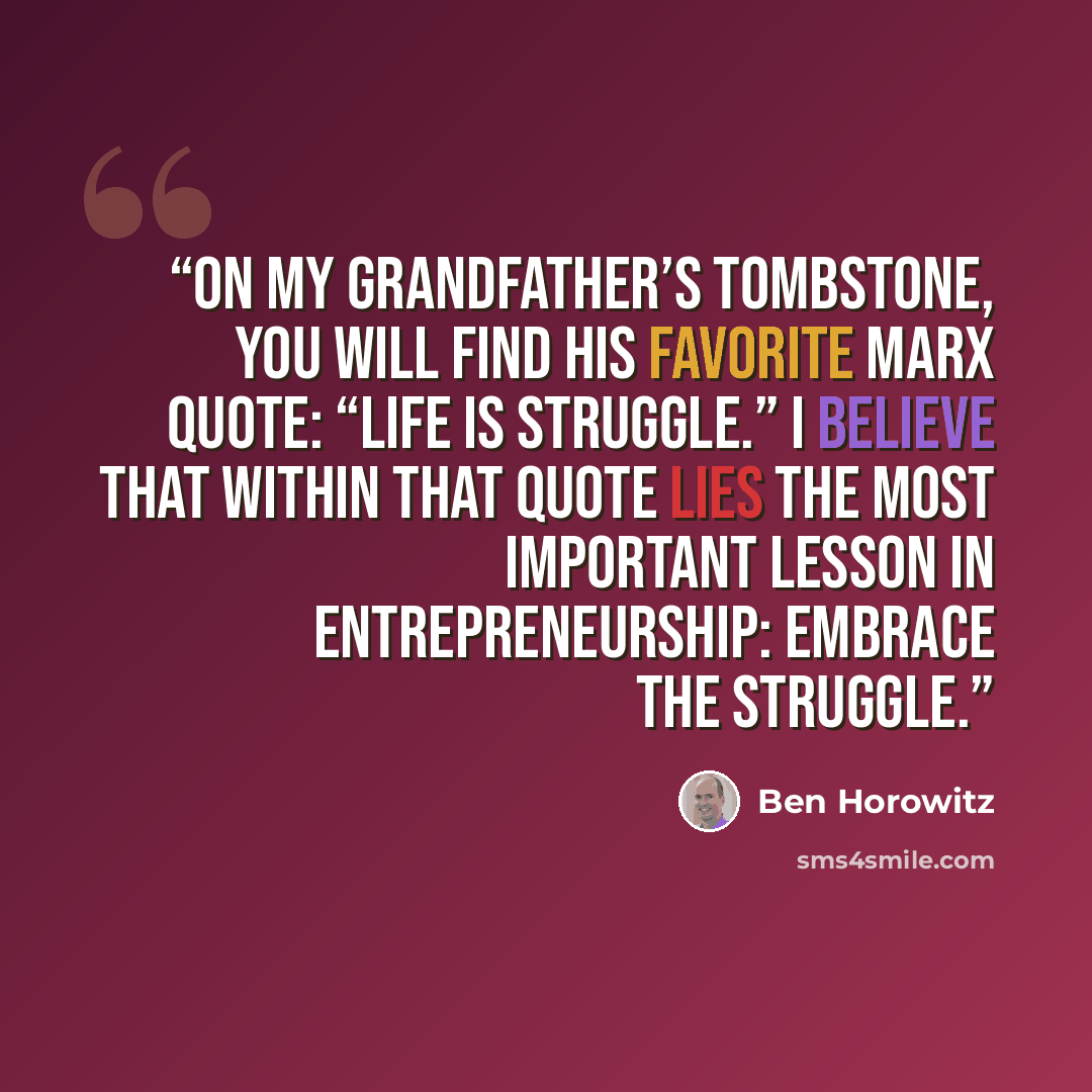 “On my grandfather’s tombstone, you will find his favorite Marx quote: “Life is struggle.” I believe that within that quote lies the most important lesson in entrepreneurship: Embrace the struggle.” quote by Ben Horowitz