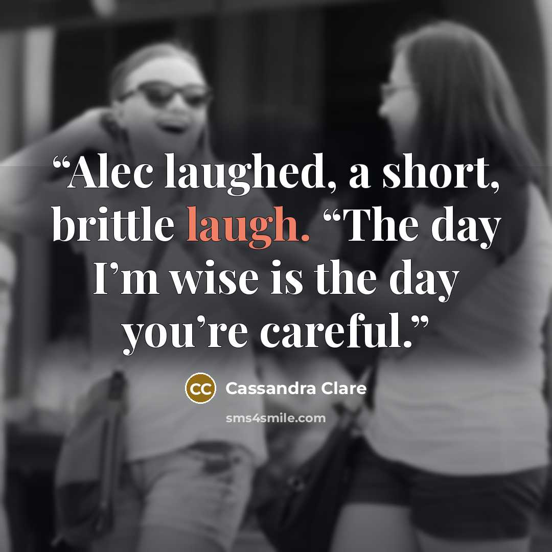 “Alec laughed, a short, brittle laugh. “The day I’m wise is the day you’re careful.” quote by Cassandra Clare