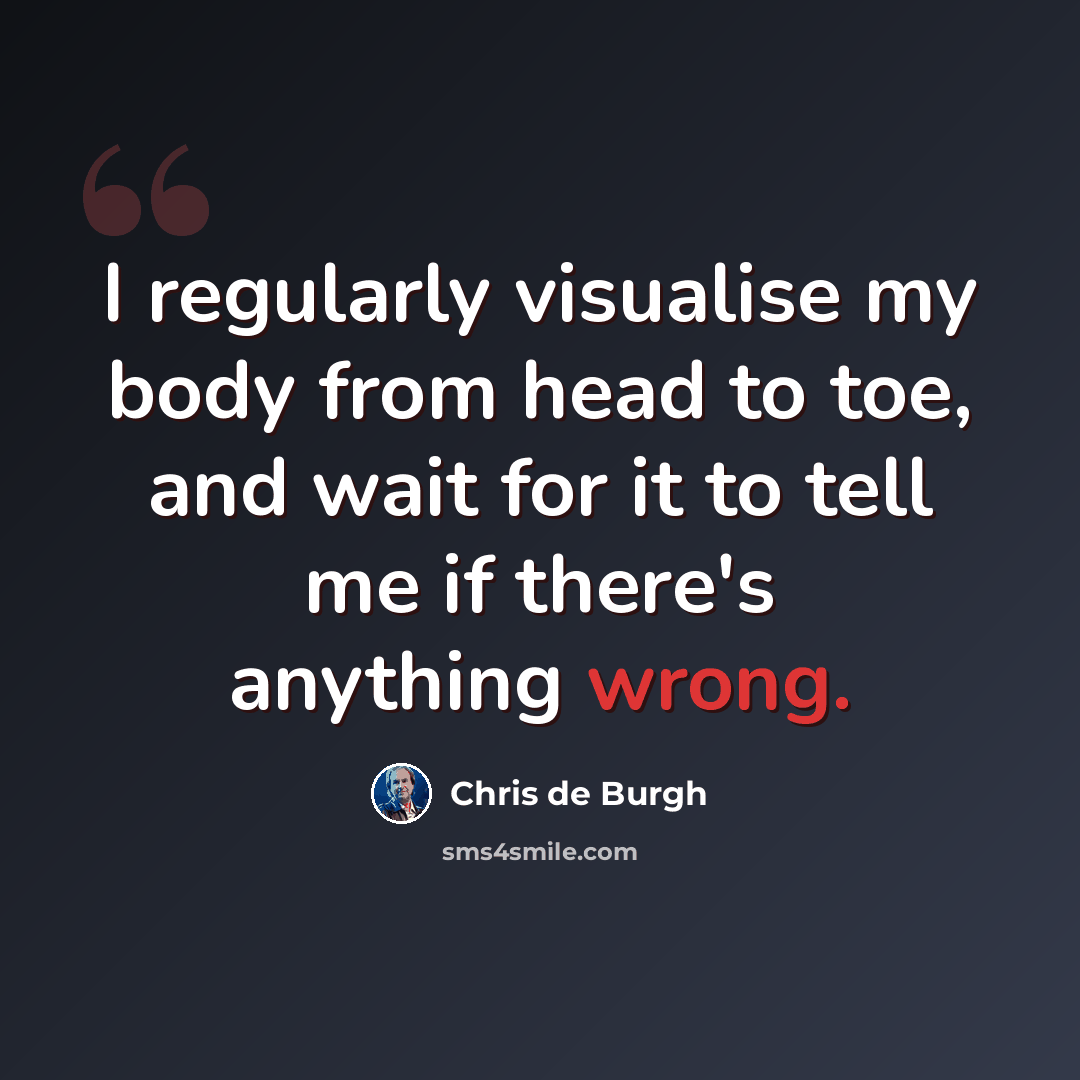 “I regularly visualise my body from head to toe, and wait for it to tell me if there's anything wrong.” quote by Chris de Burgh