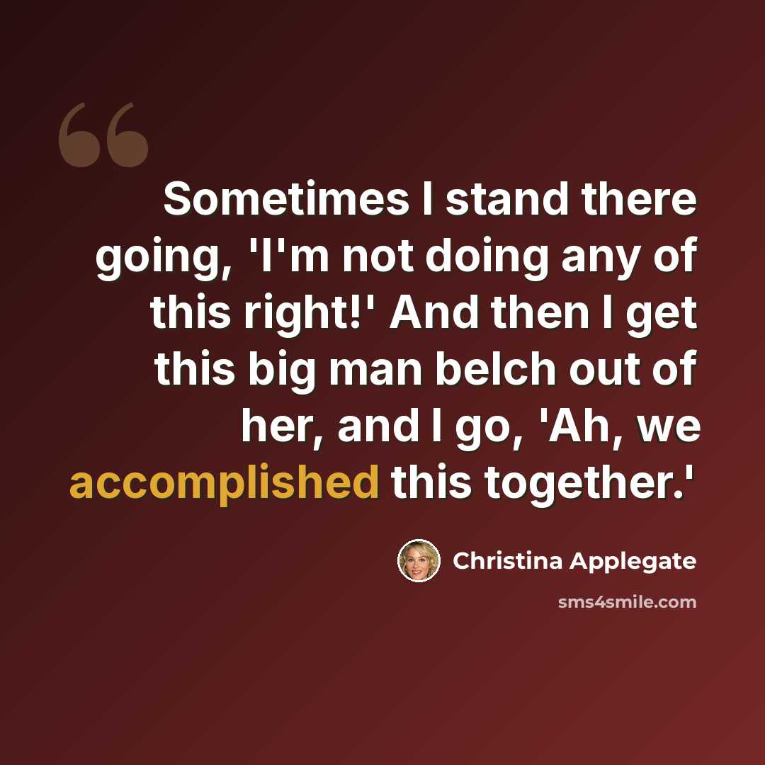 “Sometimes I stand there going, 'I'm not doing any of this right!' And then I get this big man belch out of her, and I go, 'Ah, we accomplished this together.'” quote by Christina Applegate