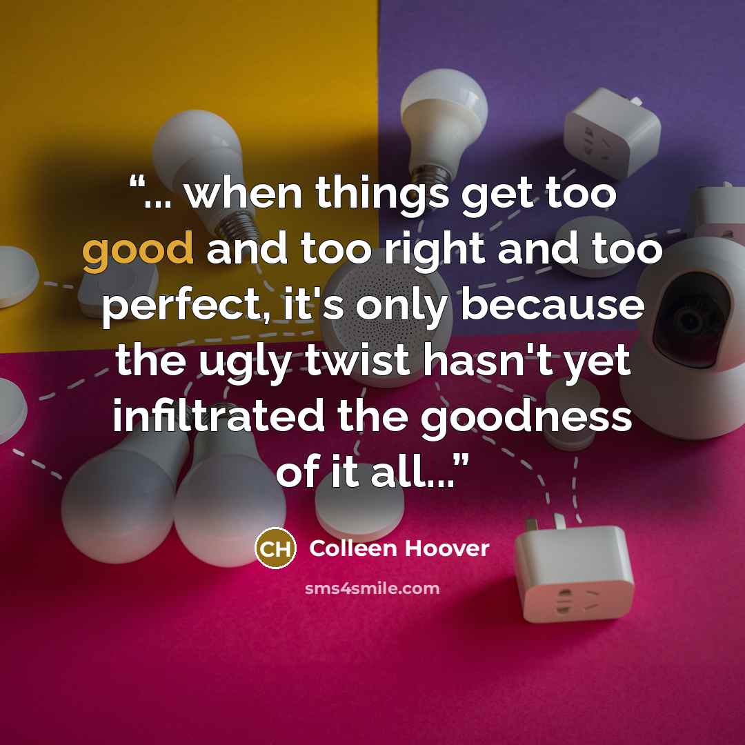 “... when things get too good and too right and too perfect, it's only because the ugly twist hasn't yet infiltrated the goodness of it all...” quote by Colleen Hoover