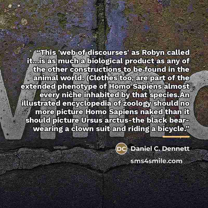 “This 'web of discourses' as Robyn called it...is as much a biological product as any of the other constructions to be found in the animal world. (Clothes too, are part of the extended phenotype of Homo Sapiens almost every niche inhabited by that species.An illustrated encyclopedia of zoology…” quote by Daniel C. Dennett
