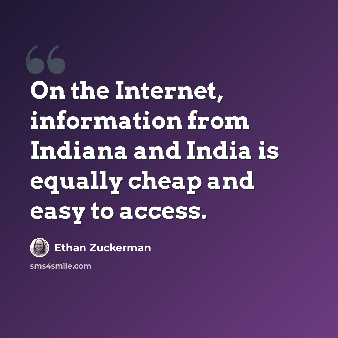 “On the Internet, information from Indiana and India is equally cheap and easy to access.” quote by Ethan Zuckerman