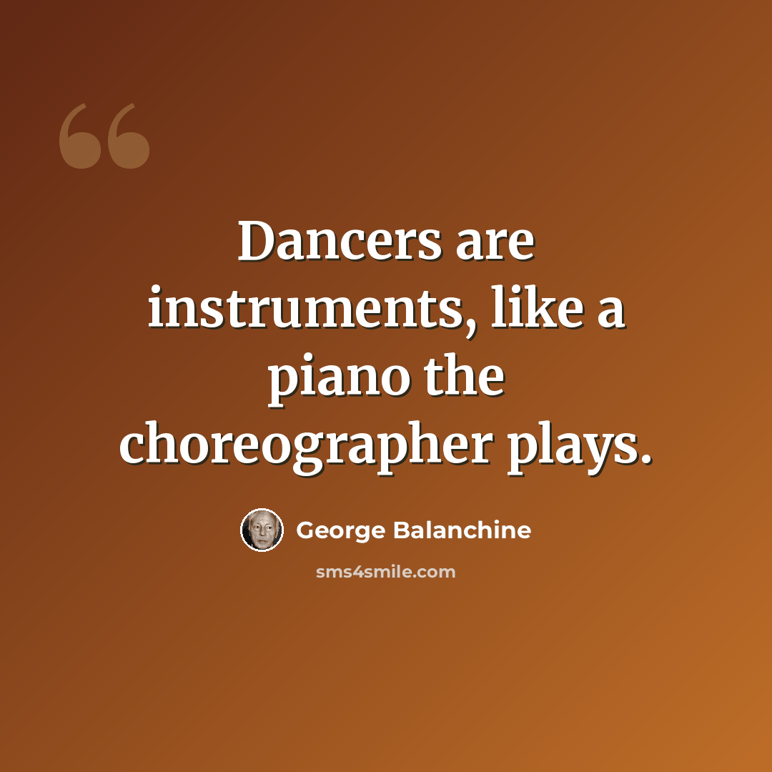 “Dancers are instruments, like a piano the choreographer plays.” quote by George Balanchine