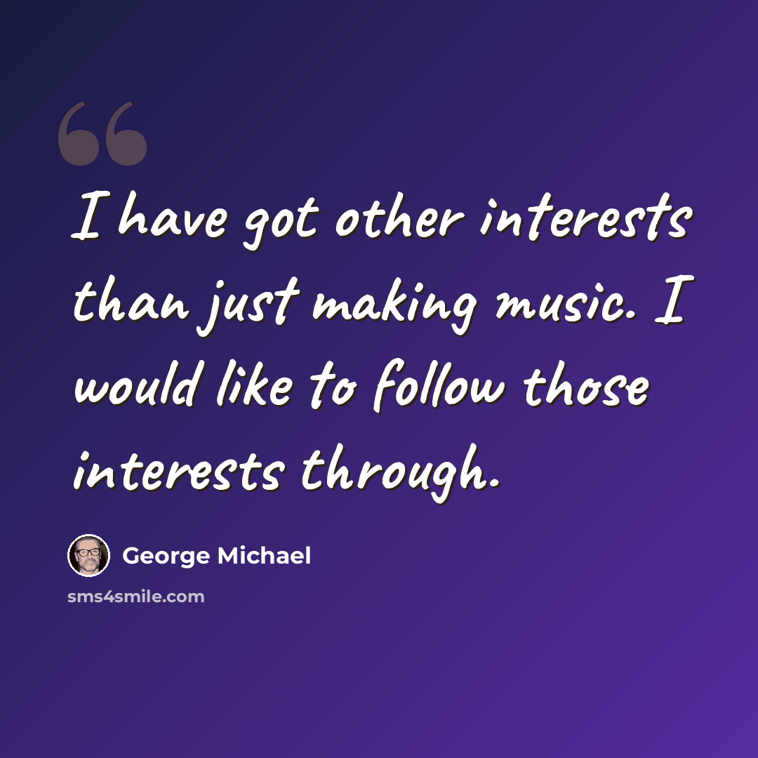 “I have got other interests than just making music. I would like to follow those interests through.” quote by George Michael