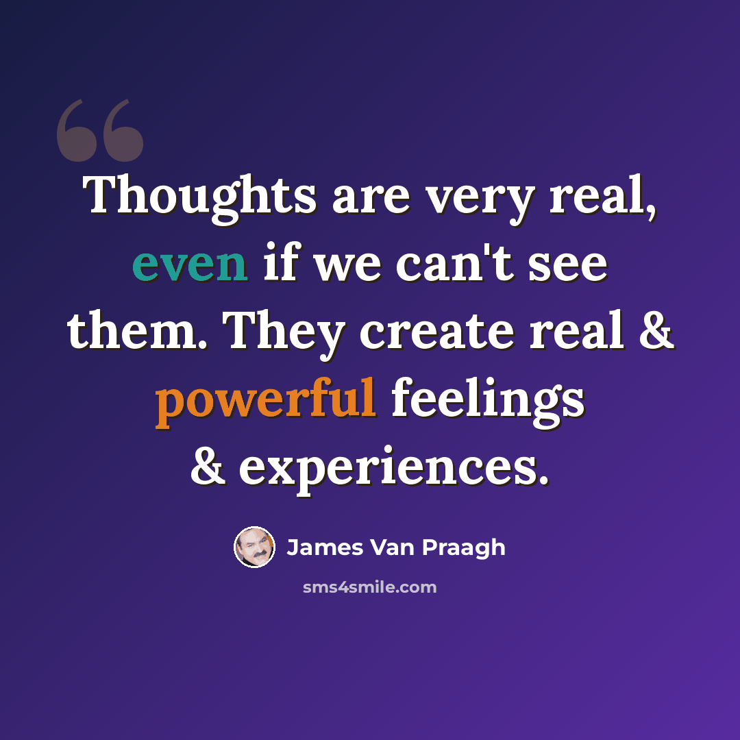 “Thoughts are very real, even if we can't see them. They create real & powerful feelings & experiences.” quote by James Van Praagh