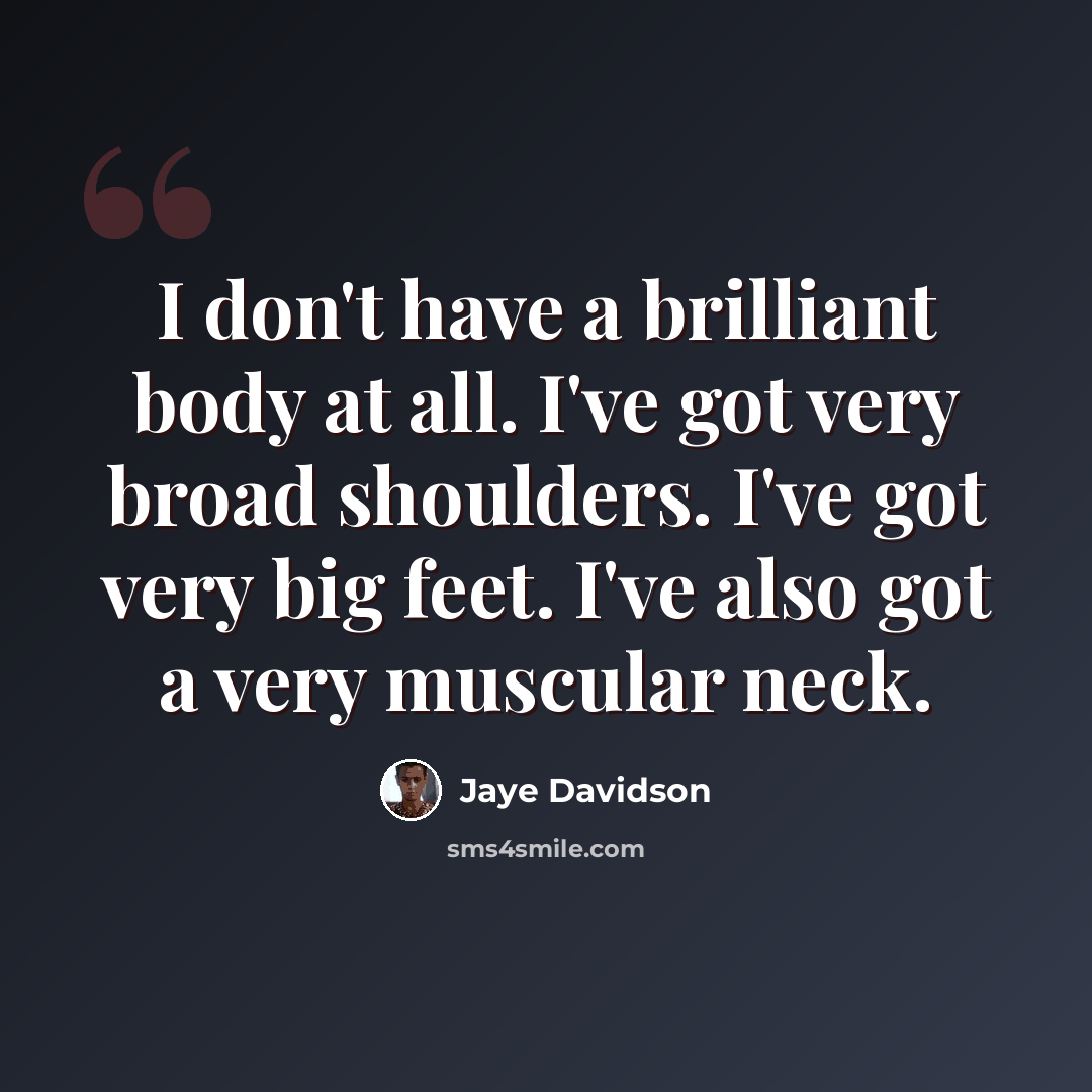 “I don't have a brilliant body at all. I've got very broad shoulders. I've got very big feet. I've also got a very muscular neck.” quote by Jaye Davidson
