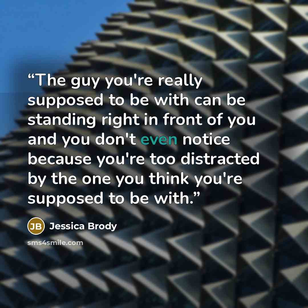 “The guy you're really supposed to be with can be standing right in front of you and you don't even notice because you're too distracted by the one you think you're supposed to be with.” quote by Jessica Brody