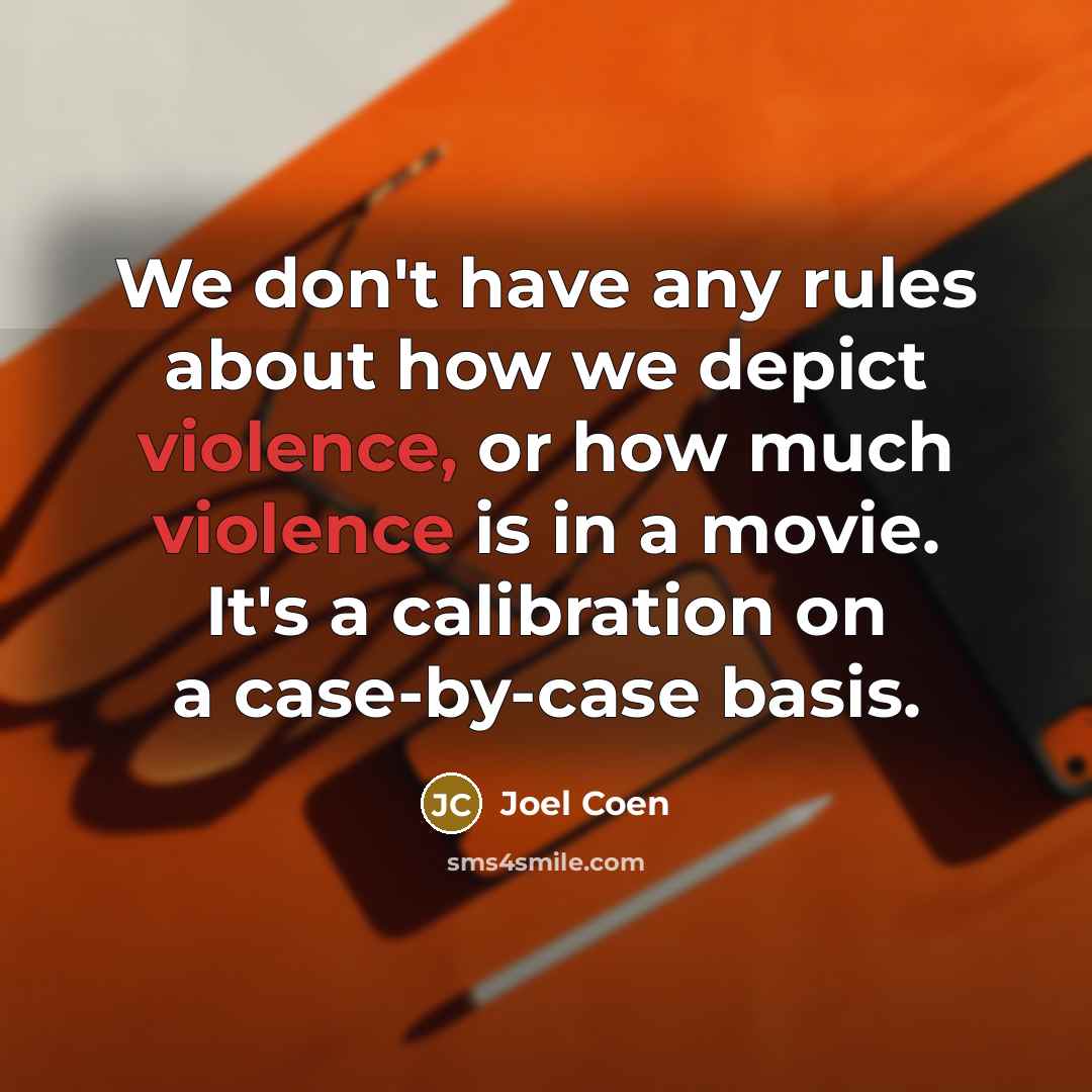 “We don't have any rules about how we depict violence, or how much violence is in a movie. It's a calibration on a case-by-case basis.” quote by Joel Coen