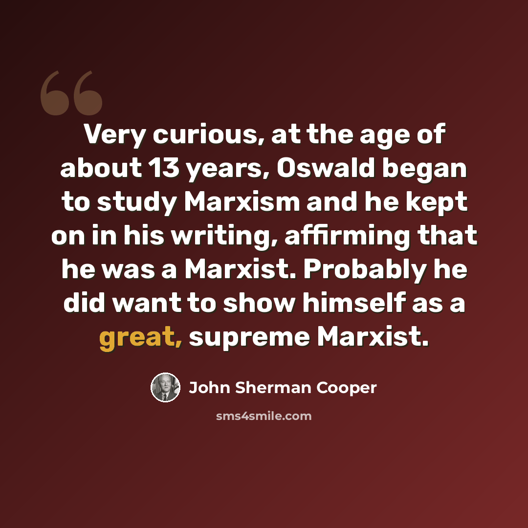 “Very curious, at the age of about 13 years, Oswald began to study Marxism and he kept on in his writing, affirming that he was a Marxist. Probably he did want to show himself as a great, supreme Marxist.” quote by John Sherman Cooper