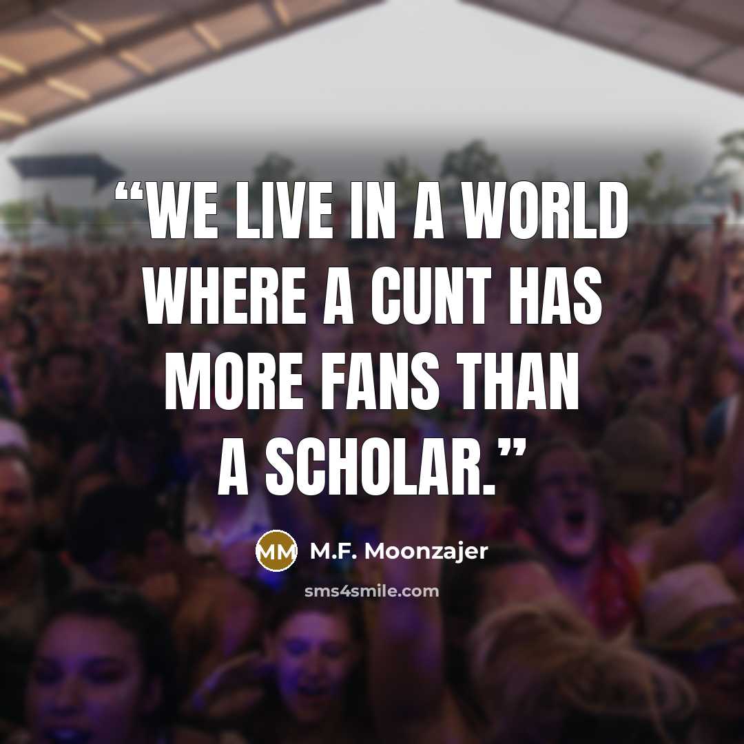 “We live in a world where a cunt has more fans than a scholar.” quote by M.F. Moonzajer