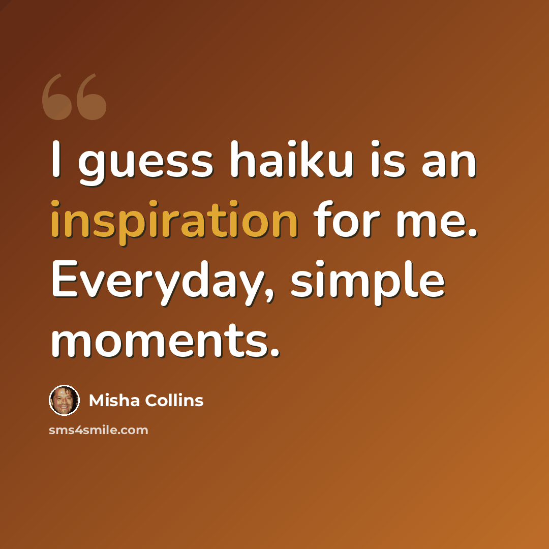 “I guess haiku is an inspiration for me. Everyday, simple moments.” quote by Misha Collins