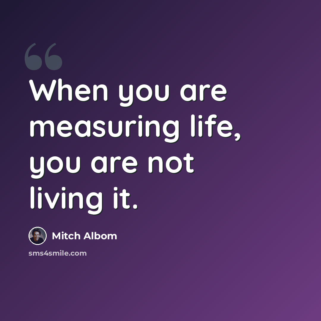 “When you are measuring life, you are not living it.” quote by Mitch Albom
