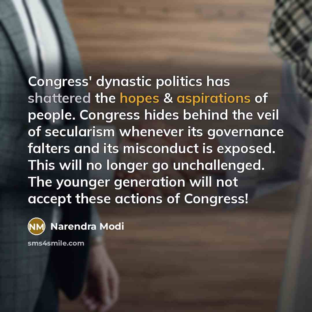 “Congress' dynastic politics has shattered the hopes & aspirations of people. Congress hides behind the veil of secularism whenever its governance falters and its misconduct is exposed. This will no longer go unchallenged. The younger generation will not accept these actions of Congress!” quote by Narendra Modi