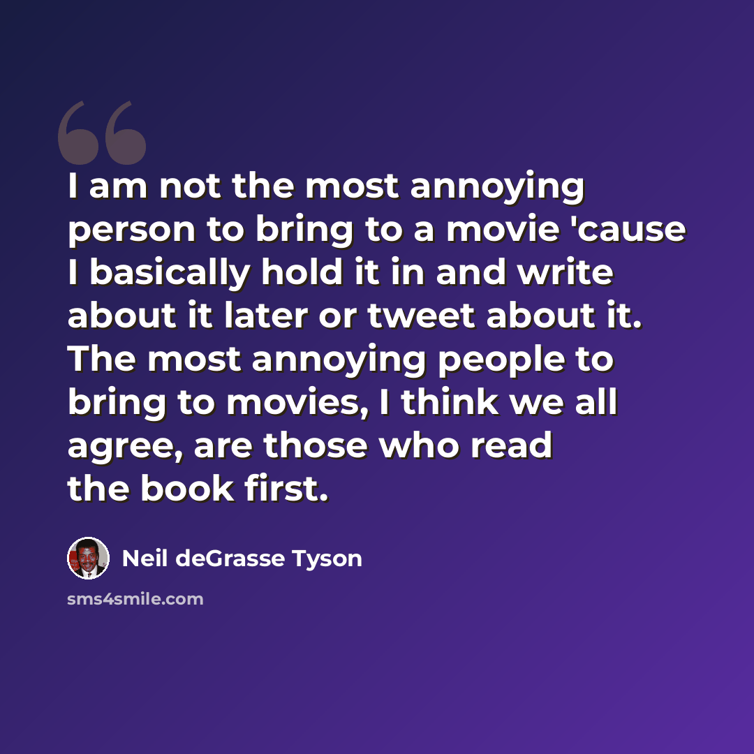 “I am not the most annoying person to bring to a movie 'cause I basically hold it in and write about it later or tweet about it. The most annoying people to bring to movies, I think we all agree, are those who read the book first.” quote by Neil deGrasse Tyson