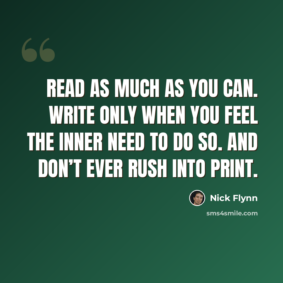 “Read as much as you can. Write only when you feel the inner need to do so. And don’t ever rush into print.” quote by Nick Flynn
