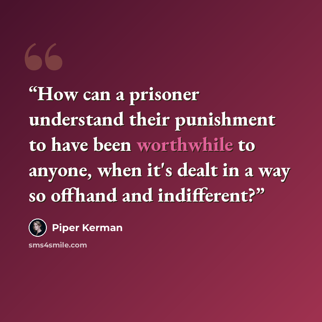 “How can a prisoner understand their punishment to have been worthwhile to anyone, when it's dealt in a way so offhand and indifferent?” quote by Piper Kerman