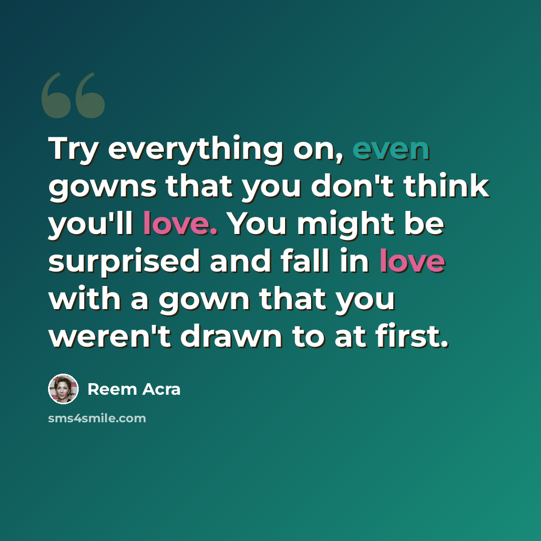 “Try everything on, even gowns that you don't think you'll love. You might be surprised and fall in love with a gown that you weren't drawn to at first.” quote by Reem Acra