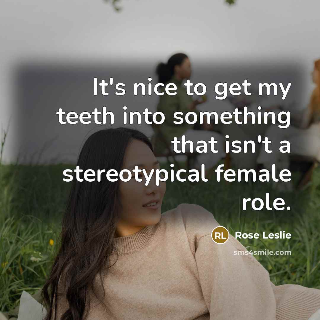 “It's nice to get my teeth into something that isn't a stereotypical female role.” quote by Rose Leslie