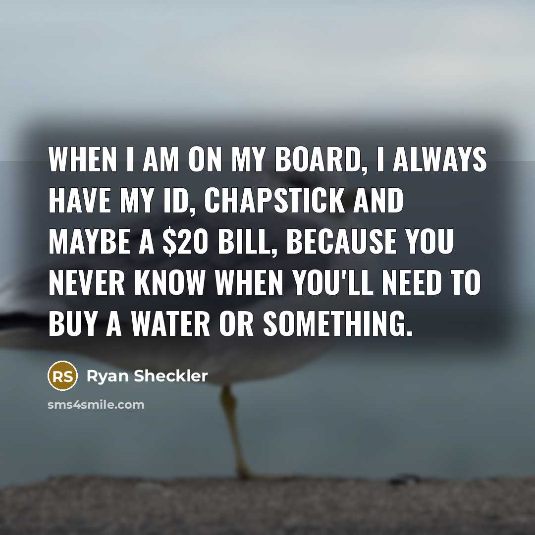 “When I am on my board, I always have my ID, ChapStick and maybe a $20 bill, because you never know when you'll need to buy a water or something.” quote by Ryan Sheckler