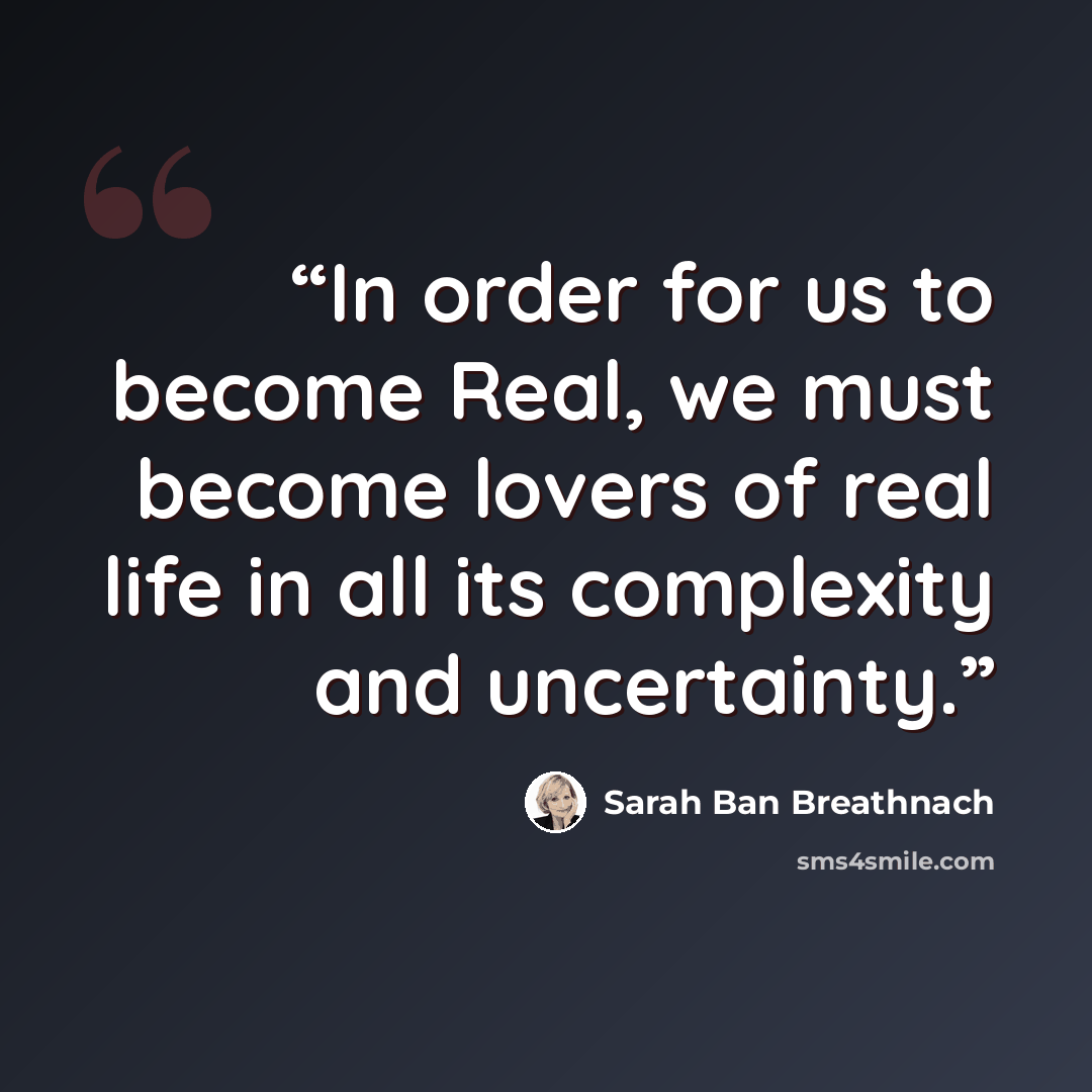 “In order for us to become Real, we must become lovers of real life in all its complexity and uncertainty.” quote by Sarah Ban Breathnach
