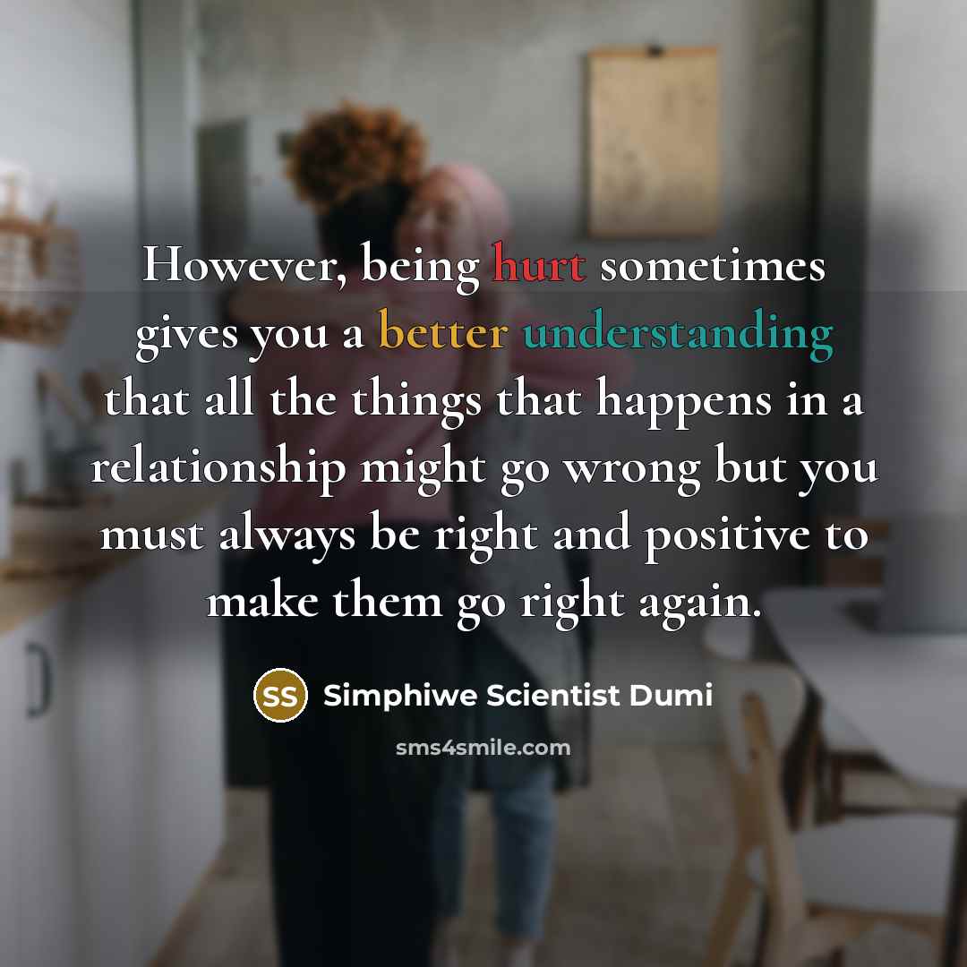 “However, being hurt sometimes gives you a better understanding that all the things that happens in a relationship might go wrong but you must always be right and positive to make them go right again.” quote by Simphiwe Scientist Dumi