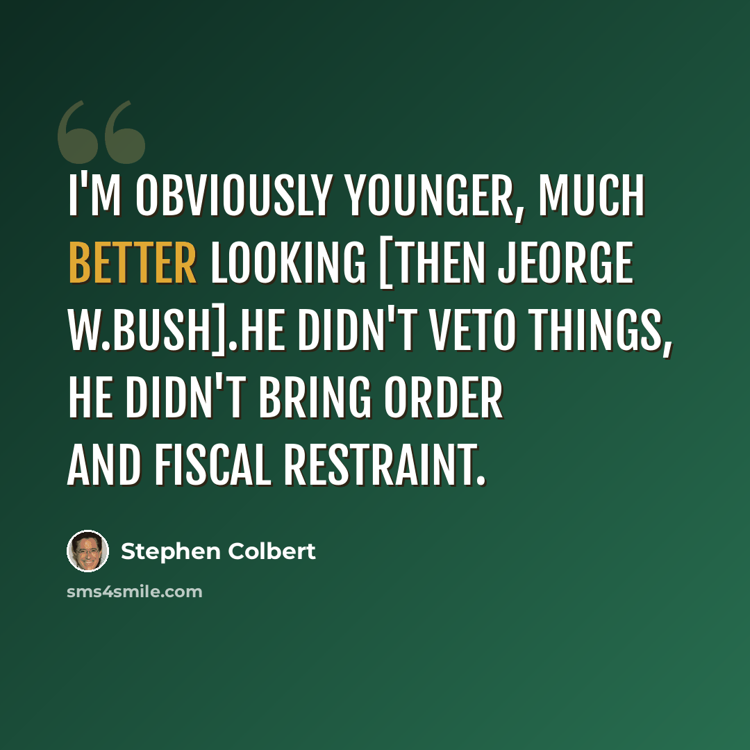 “I'm obviously younger, much better looking [then Jeorge W.Bush].He didn't veto things, he didn't bring order and fiscal restraint.” quote by Stephen Colbert