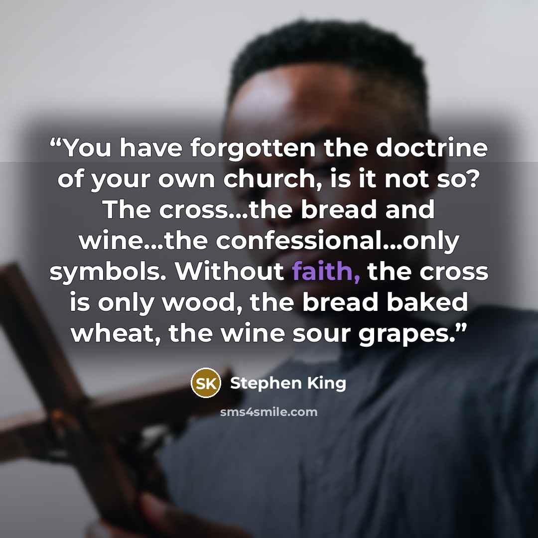 “You have forgotten the doctrine of your own church, is it not so? The cross…the bread and wine…the confessional…only symbols. Without faith, the cross is only wood, the bread baked wheat, the wine sour grapes.” quote by Stephen King