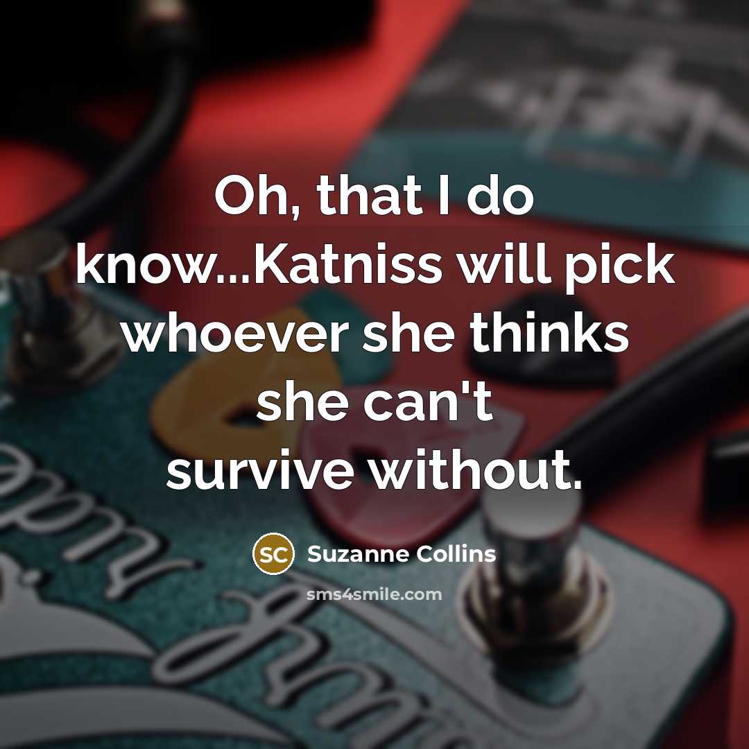 “Oh, that I do know...Katniss will pick whoever she thinks she can't survive without.” quote by Suzanne Collins