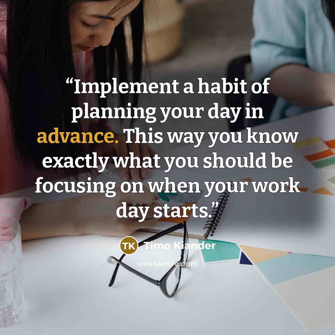 “Implement a habit of planning your day in advance. This way you know exactly what you should be focusing on when your work day starts.” quote by Timo Kiander