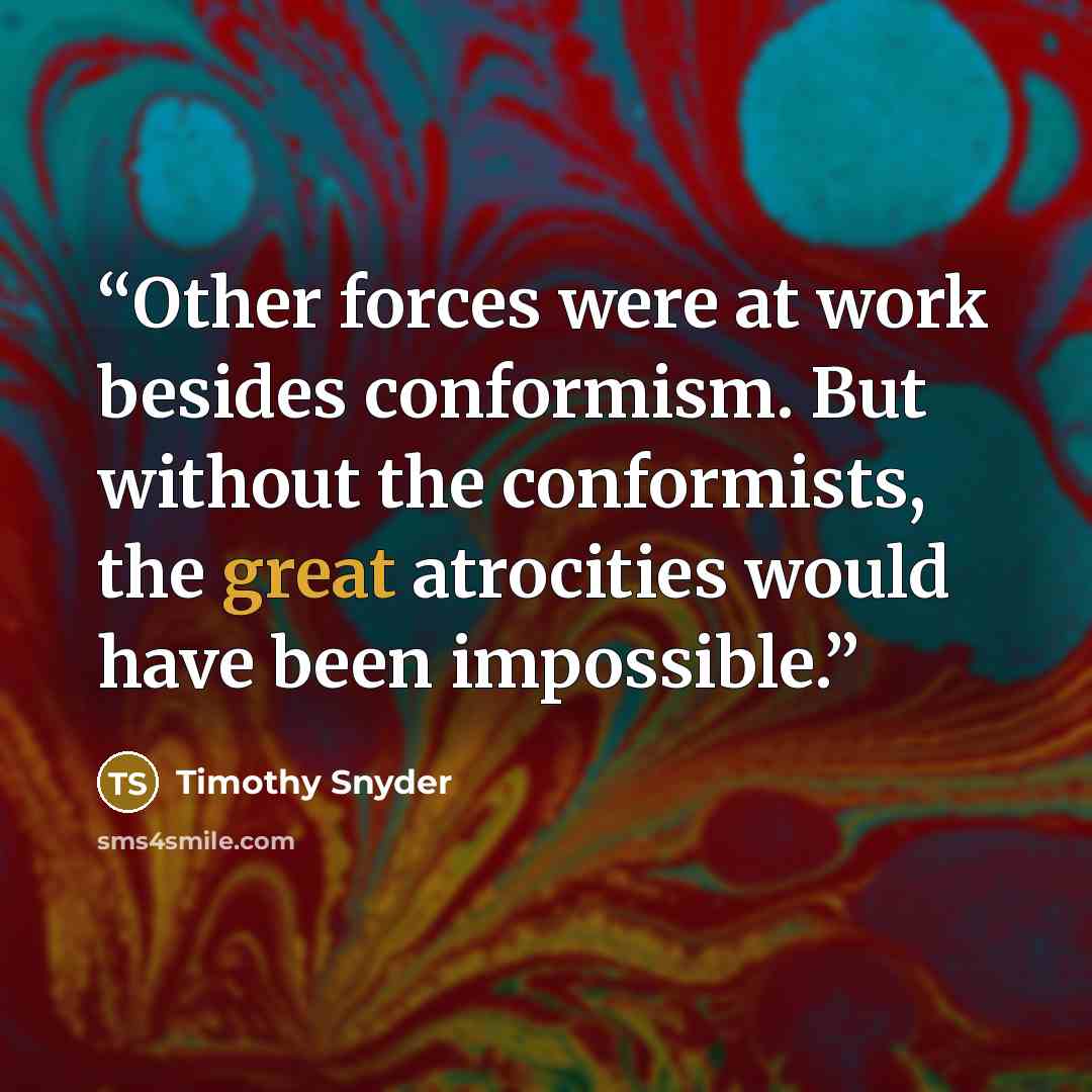 “Other forces were at work besides conformism. But without the conformists, the great atrocities would have been impossible.” quote by Timothy Snyder
