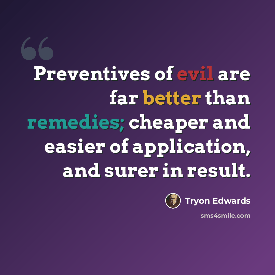 “Preventives of evil are far better than remedies; cheaper and easier of application, and surer in result.” quote by Tryon Edwards