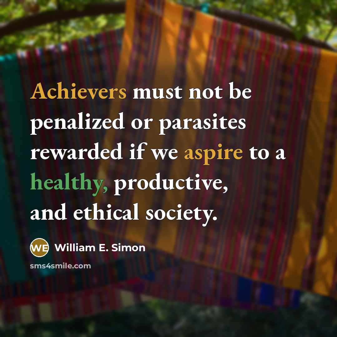 “Achievers must not be penalized or parasites rewarded if we aspire to a healthy, productive, and ethical society.” quote by William E. Simon